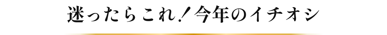 迷ったらこれ!今年のイチオシ