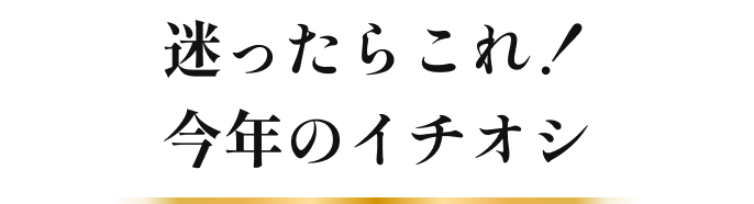 迷ったらこれ!今年のイチオシ