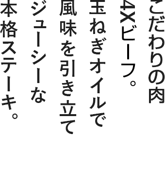 奇跡のブランド肉4Xビーフ。玉ねぎオイルで風味を引き立てジューシーな本格ステーキ。