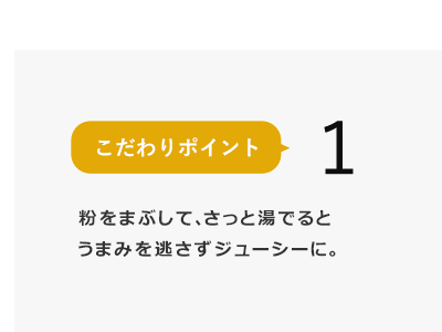 粉をまぶして、さっと湯でるとうまみを逃さずジューシーに。